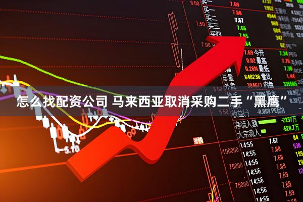 怎么找配资公司 马来西亚取消采购二手“黑鹰”