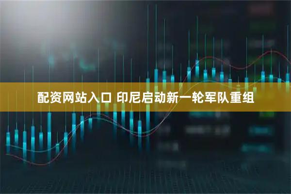 配资网站入口 印尼启动新一轮军队重组
