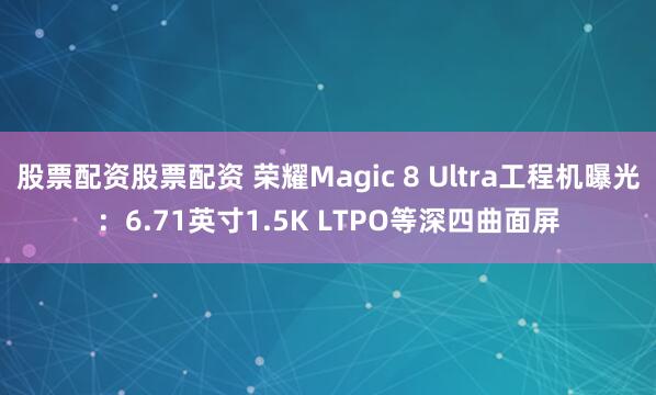 股票配资股票配资 荣耀Magic 8 Ultra工程机曝光：6.71英寸1.5K LTPO等深四曲面屏