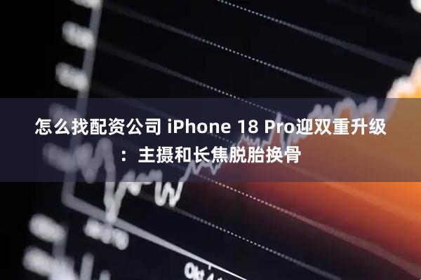 怎么找配资公司 iPhone 18 Pro迎双重升级：主摄和长焦脱胎换骨