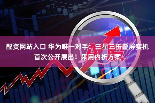 配资网站入口 华为唯一对手：三星三折叠屏实机首次公开展出！采用内折方案