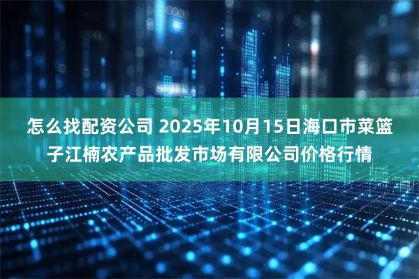 怎么找配资公司 2025年10月15日海口市菜篮子江楠农产品批发市场有限公司价格行情