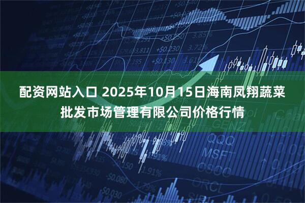 配资网站入口 2025年10月15日海南凤翔蔬菜批发市场管理有限公司价格行情