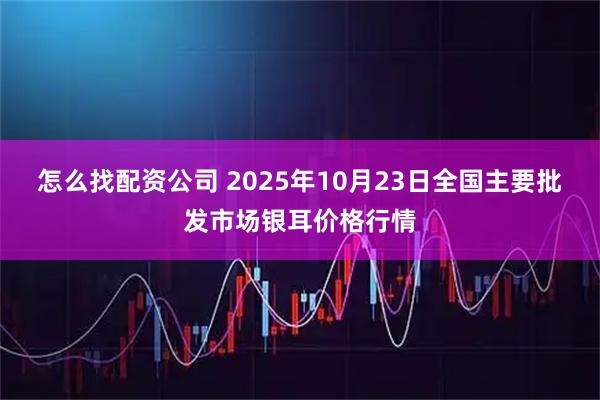 怎么找配资公司 2025年10月23日全国主要批发市场银耳价格行情