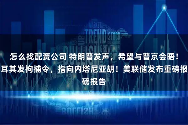 怎么找配资公司 特朗普发声，希望与普京会晤！土耳其发拘捕令，指向内塔尼亚胡！美联储发布重磅报告