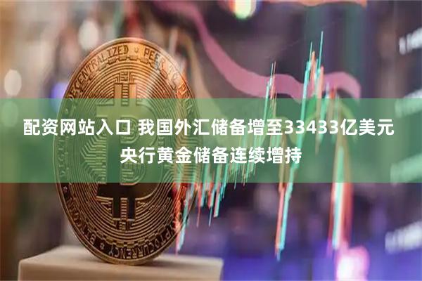 配资网站入口 我国外汇储备增至33433亿美元 央行黄金储备连续增持