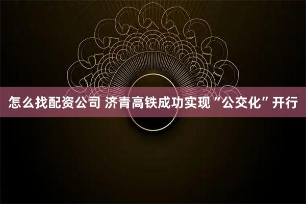 怎么找配资公司 济青高铁成功实现“公交化”开行
