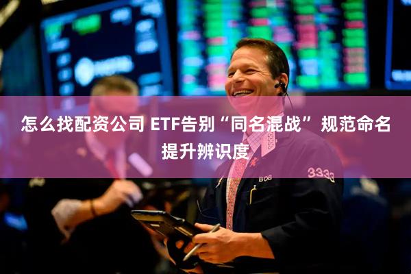 怎么找配资公司 ETF告别“同名混战” 规范命名提升辨识度