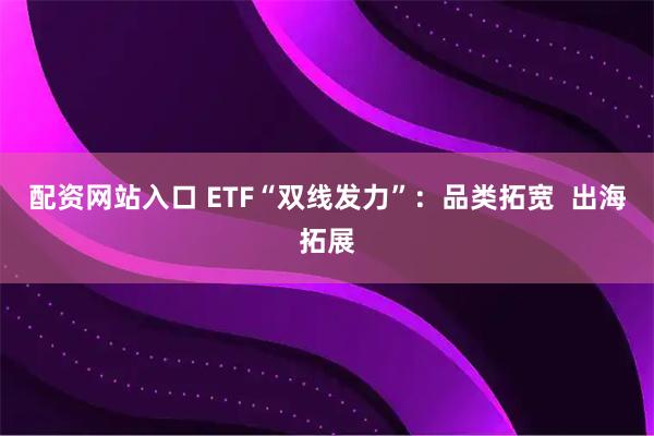 配资网站入口 ETF“双线发力”：品类拓宽  出海拓展